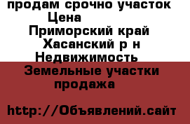 продам срочно участок › Цена ­ 800 000 - Приморский край, Хасанский р-н Недвижимость » Земельные участки продажа   